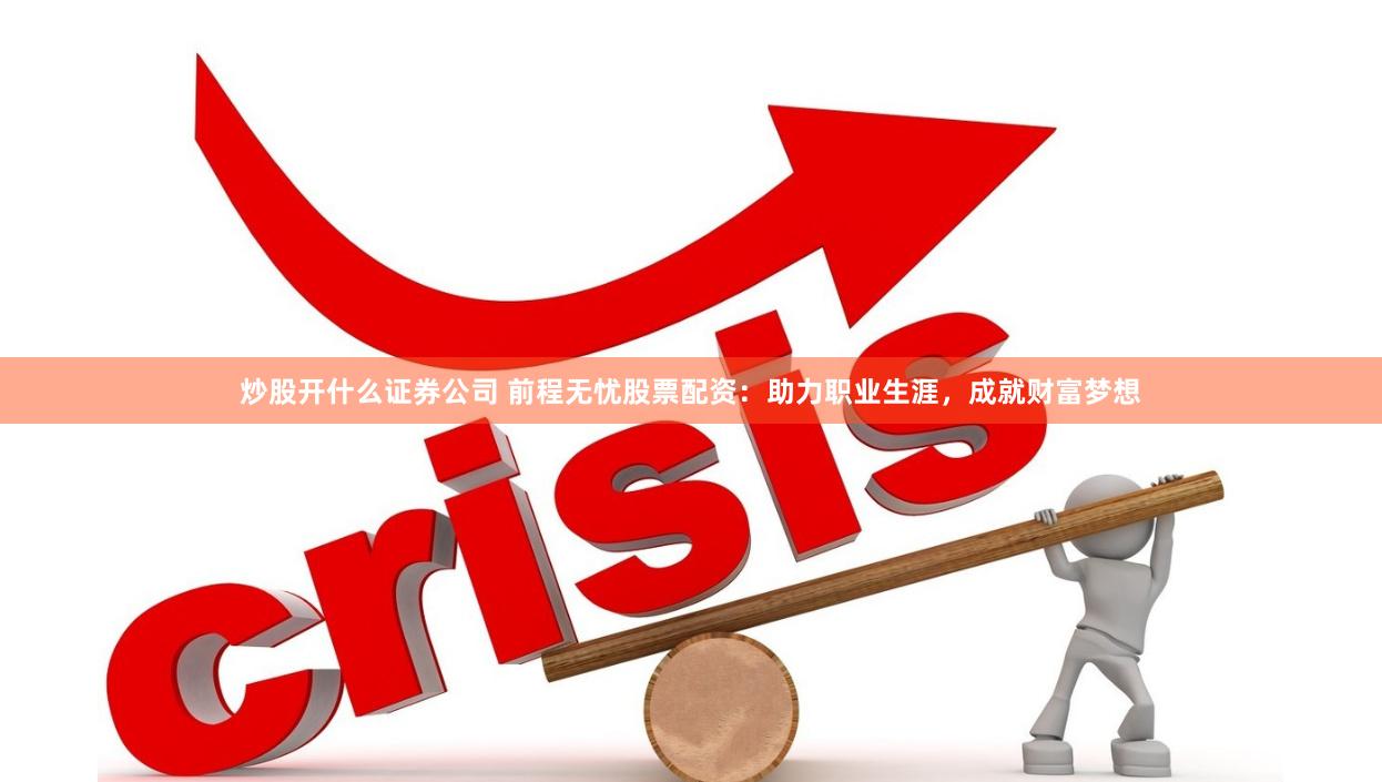炒股开什么证券公司 前程无忧股票配资：助力职业生涯，成就财富梦想