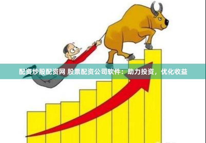 配资炒股配资网 股票配资公司软件：助力投资，优化收益