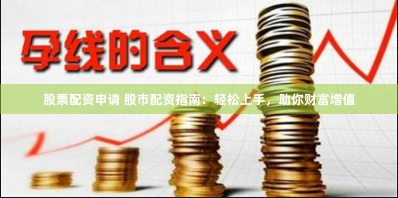 股票配资申请 股市配资指南：轻松上手，助你财富增值