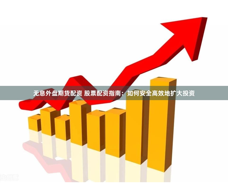 无息外盘期货配资 股票配资指南：如何安全高效地扩大投资