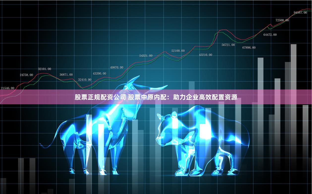 股票正规配资公司 股票中原内配：助力企业高效配置资源