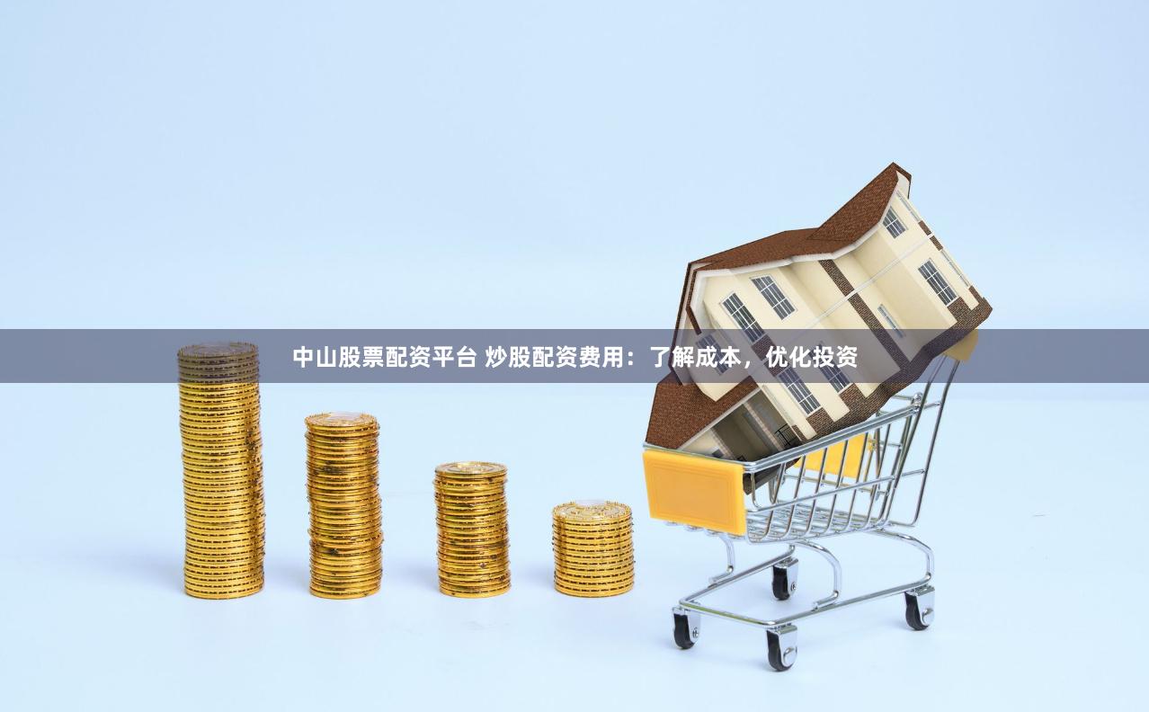 中山股票配资平台 炒股配资费用：了解成本，优化投资