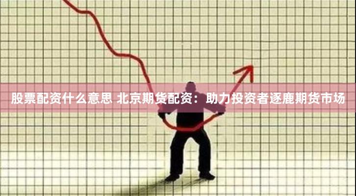 股票配资什么意思 北京期货配资：助力投资者逐鹿期货市场