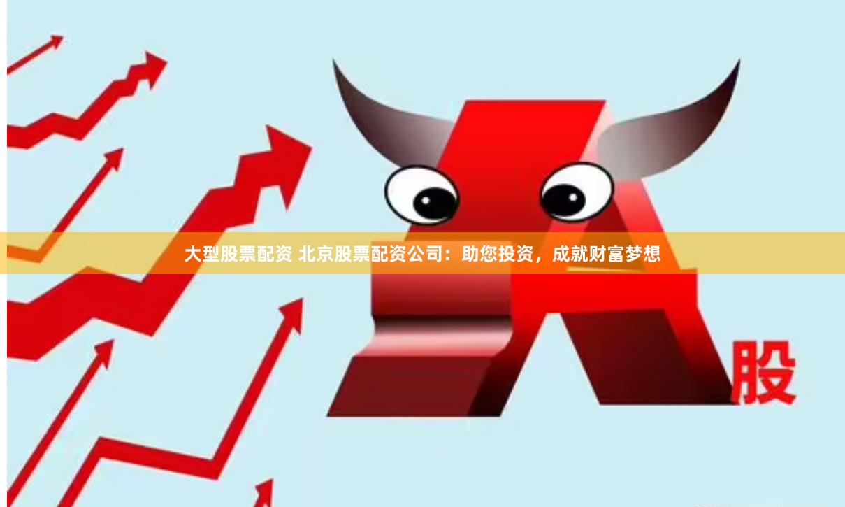 大型股票配资 北京股票配资公司：助您投资，成就财富梦想
