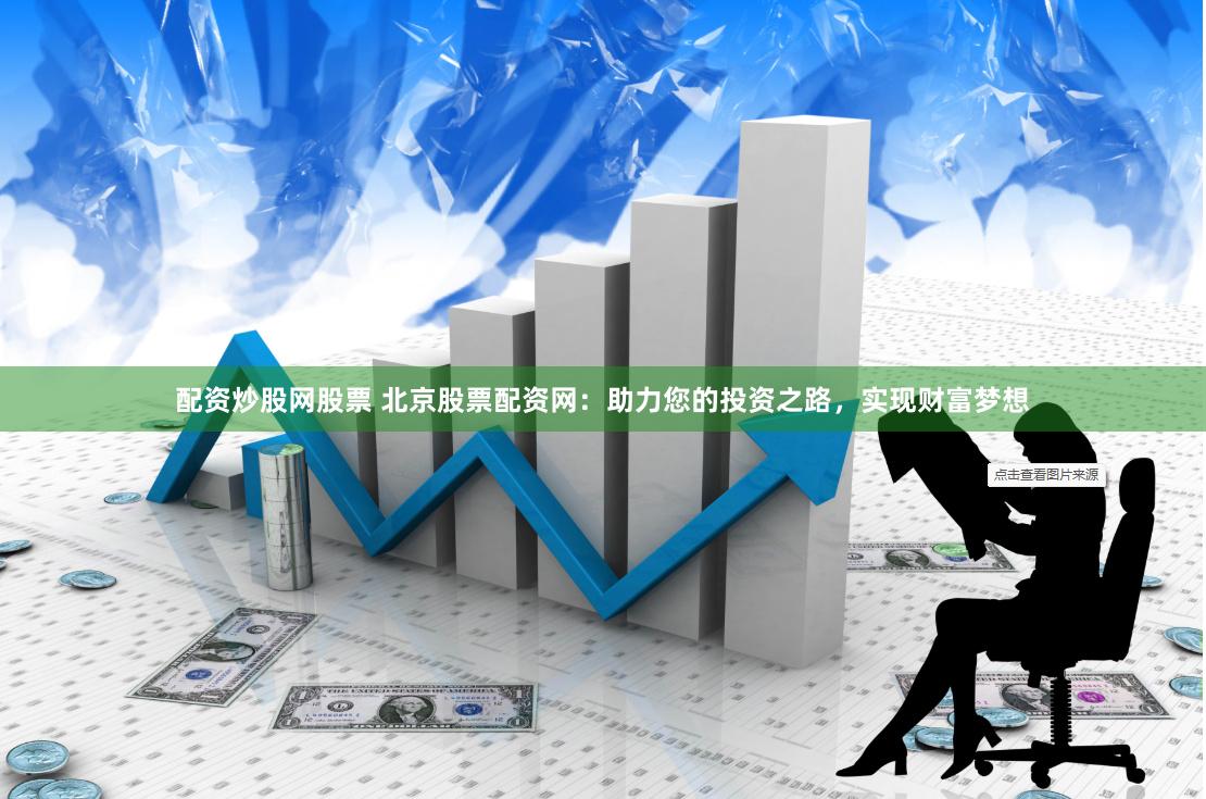 配资炒股网股票 北京股票配资网：助力您的投资之路，实现财富梦想