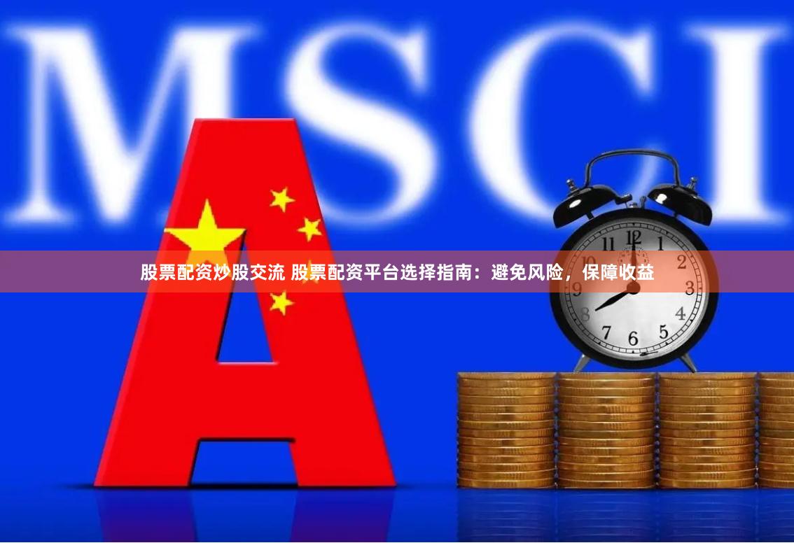 股票配资炒股交流 股票配资平台选择指南：避免风险，保障收益