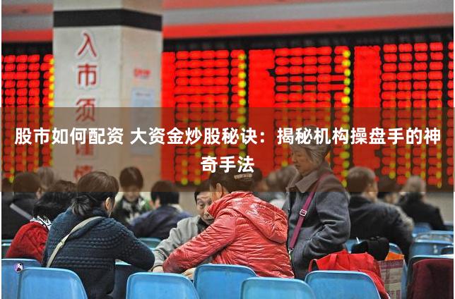股市如何配资 大资金炒股秘诀：揭秘机构操盘手的神奇手法