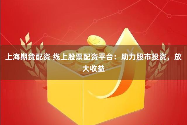 上海期货配资 线上股票配资平台：助力股市投资，放大收益