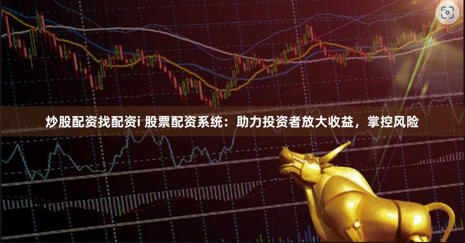炒股配资找配资i 股票配资系统：助力投资者放大收益，掌控风险