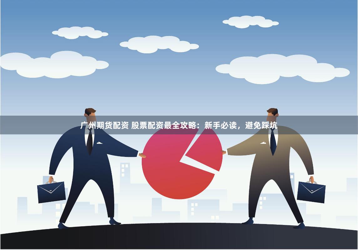 广州期货配资 股票配资最全攻略：新手必读，避免踩坑