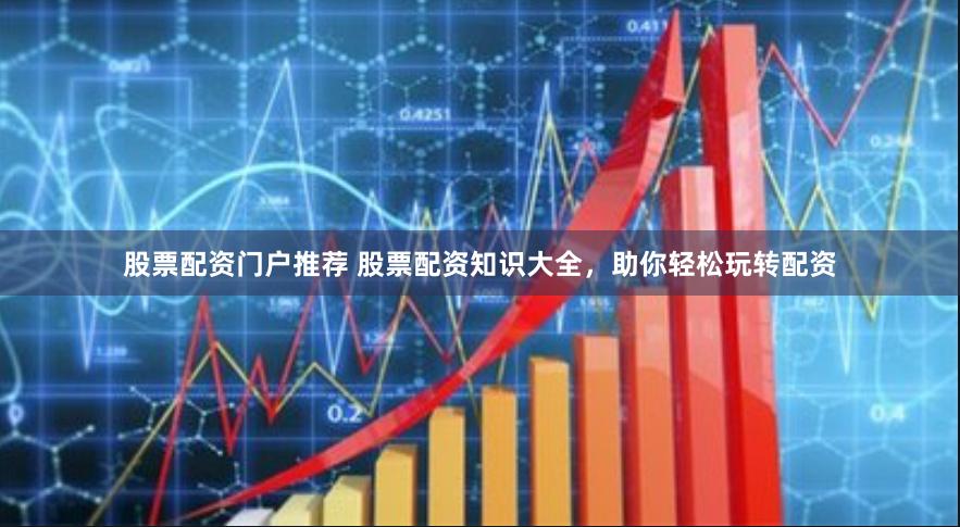 股票配资门户推荐 股票配资知识大全，助你轻松玩转配资