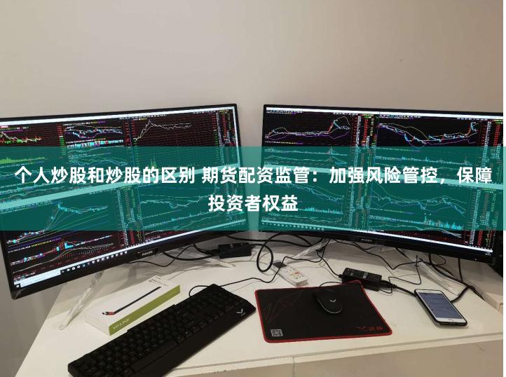 个人炒股和炒股的区别 期货配资监管：加强风险管控，保障投资者权益