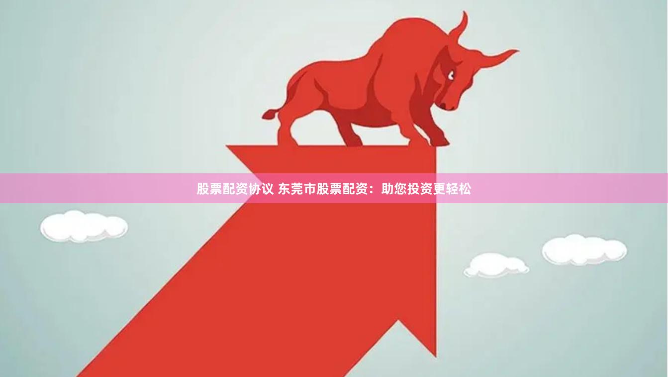 股票配资协议 东莞市股票配资：助您投资更轻松