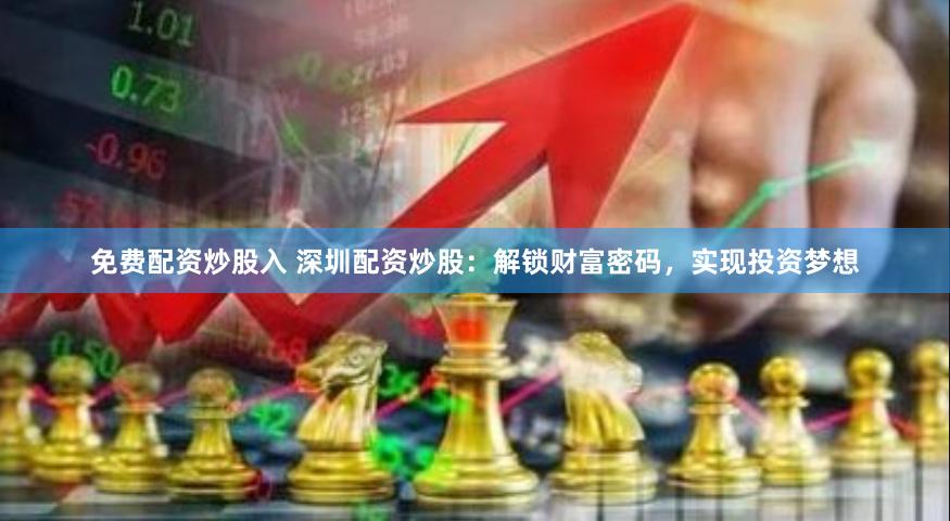 免费配资炒股入 深圳配资炒股：解锁财富密码，实现投资梦想