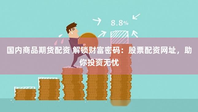 国内商品期货配资 解锁财富密码：股票配资网址，助你投资无忧