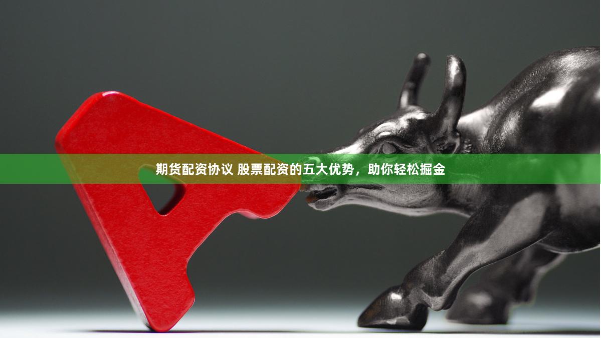 期货配资协议 股票配资的五大优势，助你轻松掘金