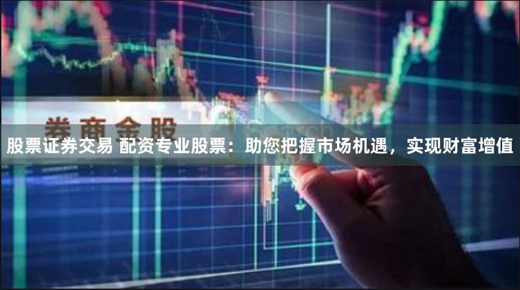 股票证券交易 配资专业股票：助您把握市场机遇，实现财富增值