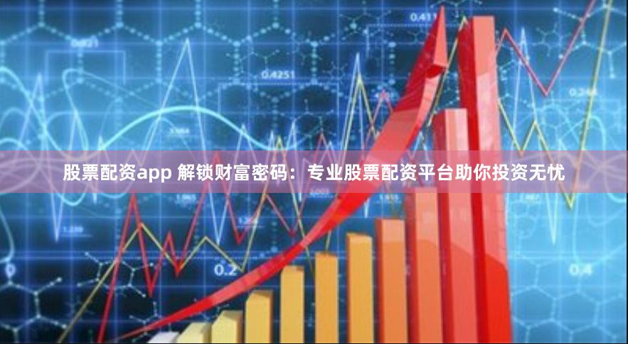 股票配资app 解锁财富密码：专业股票配资平台助你投资无忧