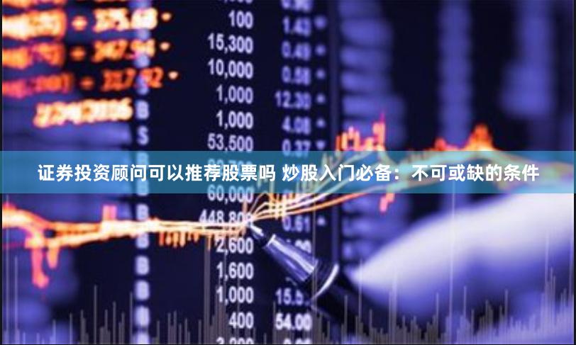 证券投资顾问可以推荐股票吗 炒股入门必备：不可或缺的条件