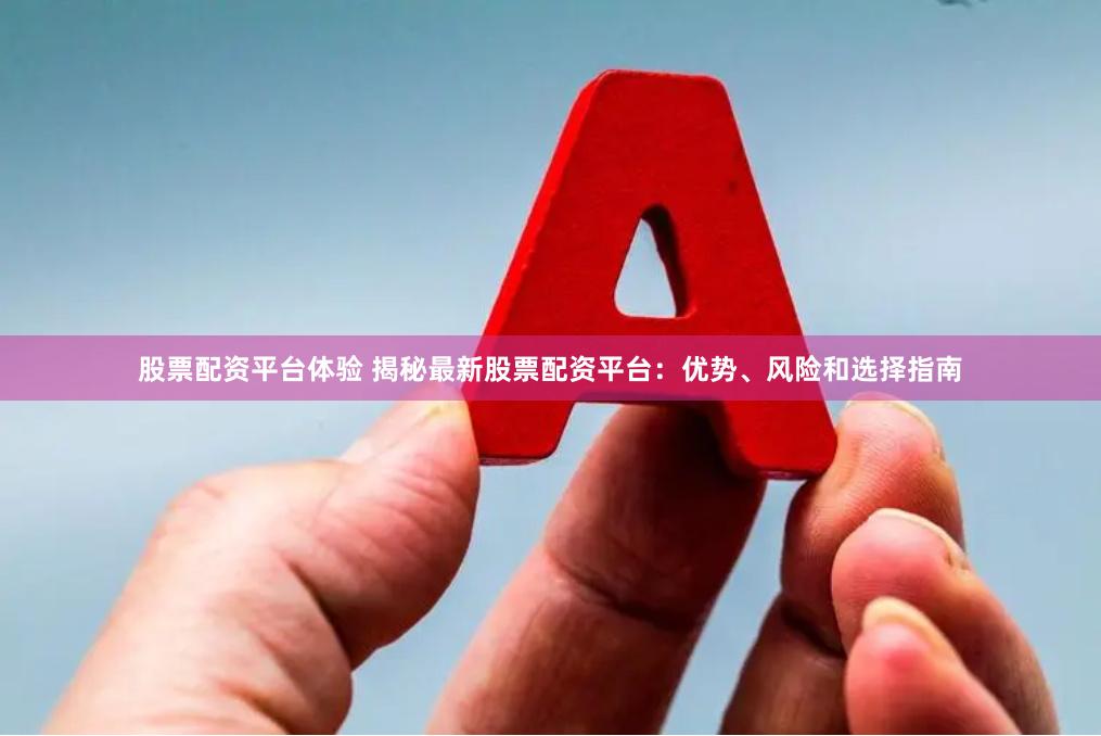 股票配资平台体验 揭秘最新股票配资平台：优势、风险和选择指南
