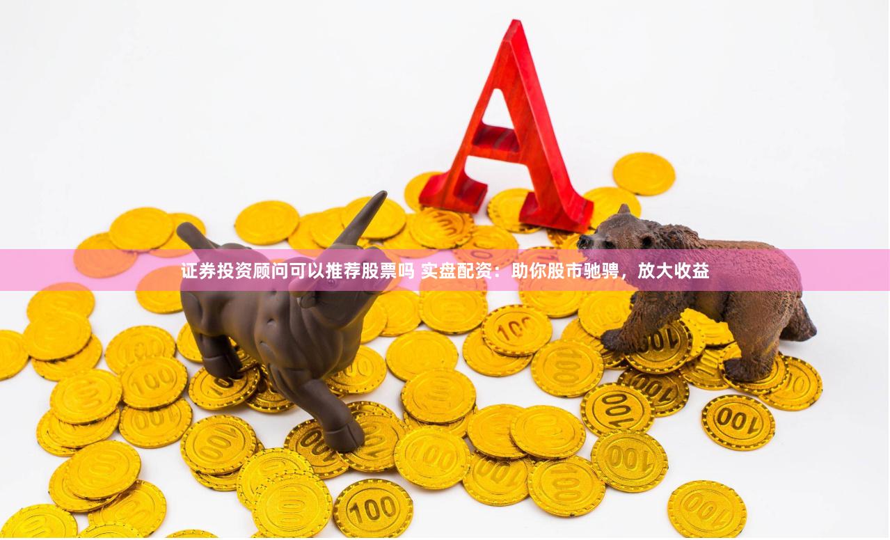 证券投资顾问可以推荐股票吗 实盘配资：助你股市驰骋，放大收益