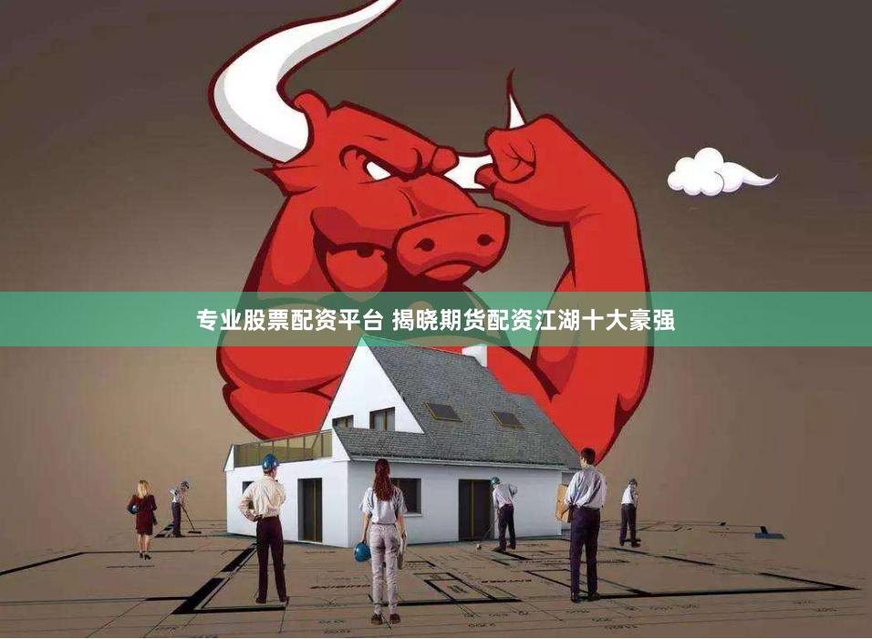 专业股票配资平台 揭晓期货配资江湖十大豪强