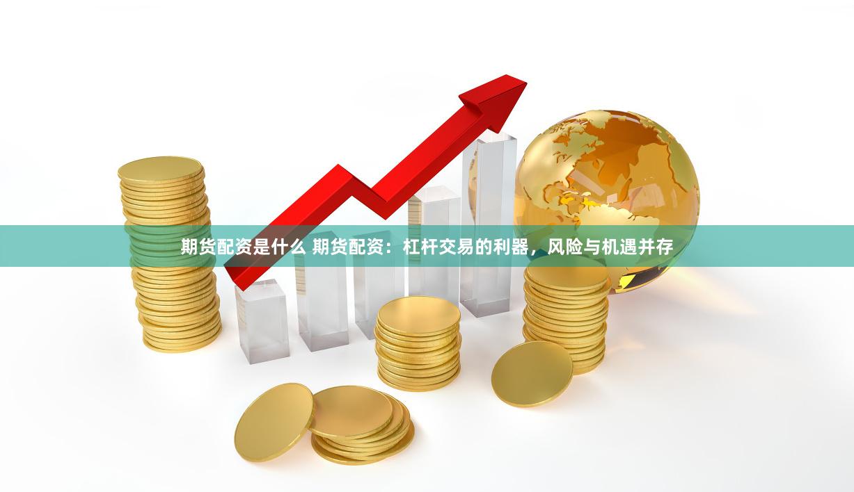期货配资是什么 期货配资：杠杆交易的利器，风险与机遇并存