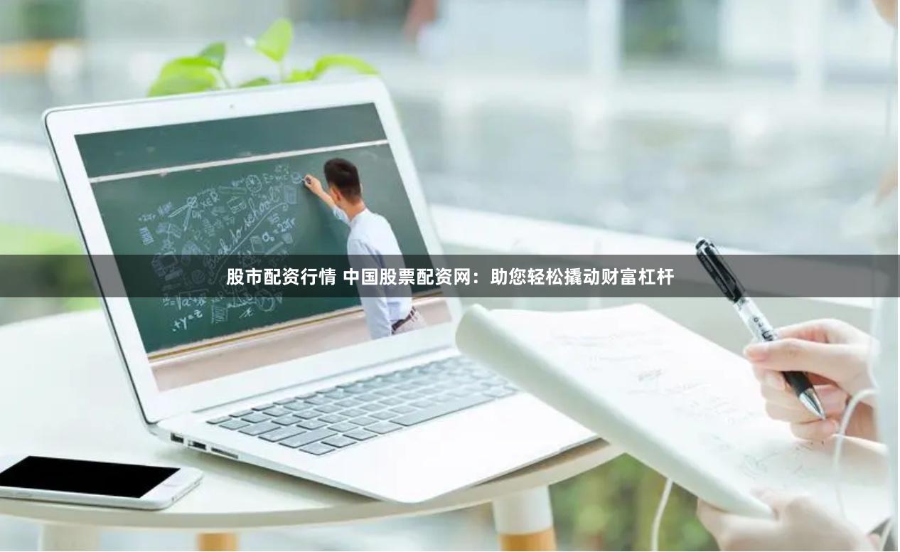 股市配资行情 中国股票配资网：助您轻松撬动财富杠杆