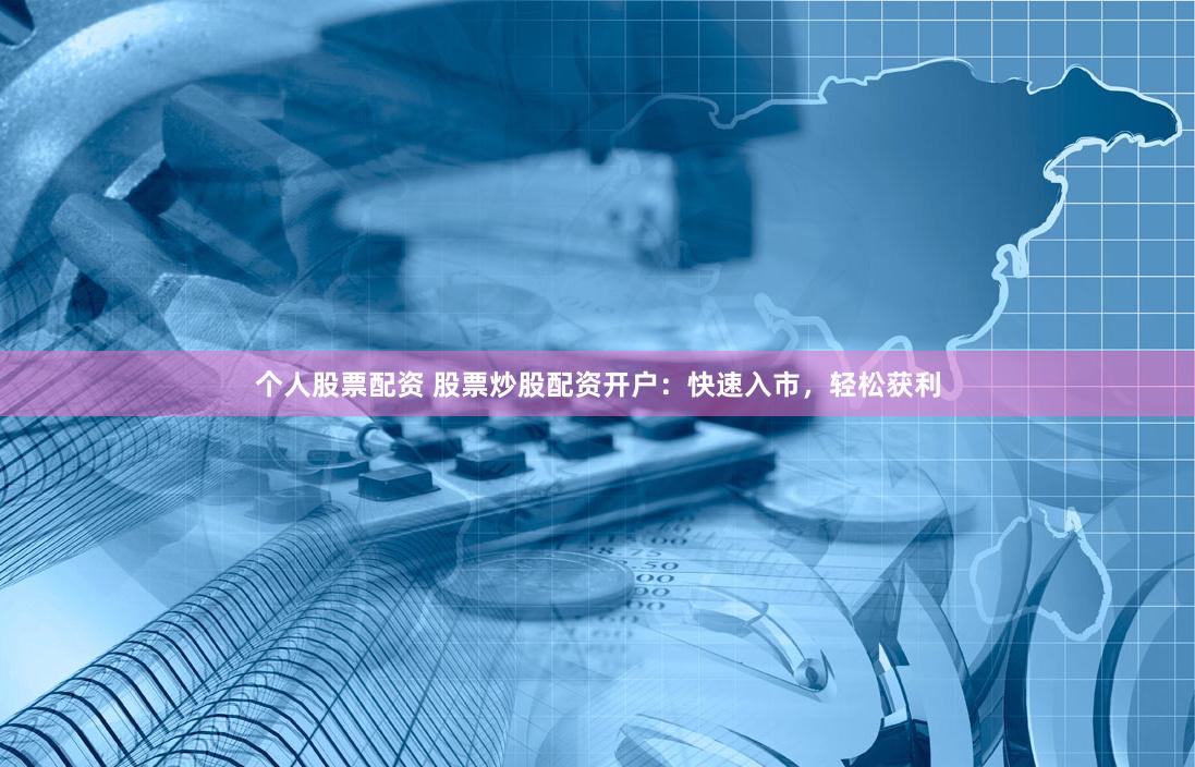个人股票配资 股票炒股配资开户：快速入市，轻松获利