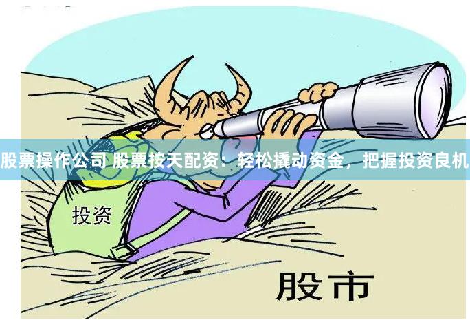 股票操作公司 股票按天配资：轻松撬动资金，把握投资良机