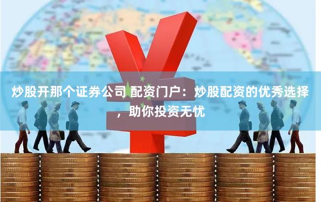 炒股开那个证券公司 配资门户：炒股配资的优秀选择，助你投资无忧